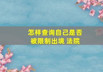 怎样查询自己是否被限制出境 法院